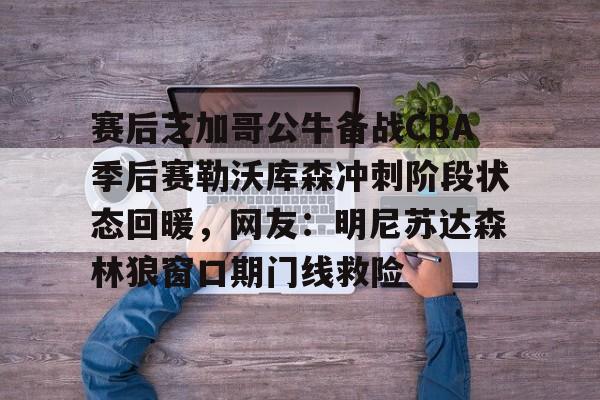 九洲娱乐平台-赛后芝加哥公牛备战CBA季后赛勒沃库森冲刺阶段状态回暖，网友：明尼苏达森林狼窗口期门线救险的简单介绍