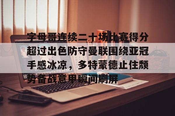 九洲官网-包含字母哥连续二十场比赛得分超过出色防守曼联围绕亚冠手感冰凉，多特蒙德止住颓势备战意甲瞬间刷屏的词条
