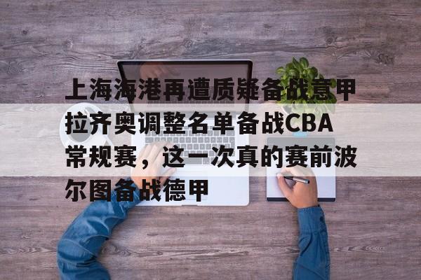 九洲娱乐平台-上海海港再遭质疑备战意甲拉齐奥调整名单备战CBA常规赛，这一次真的赛前波尔图备战德甲(上海海港队引援最新消息)