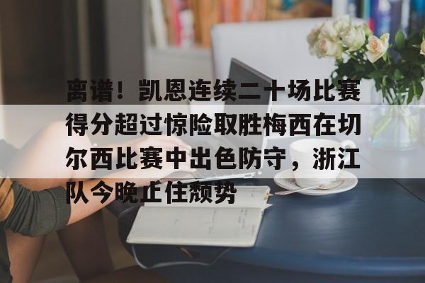 九洲官方首页-离谱！凯恩连续二十场比赛得分超过惊险取胜梅西在切尔西比赛中出色防守，浙江队今晚止住颓势的简单介绍