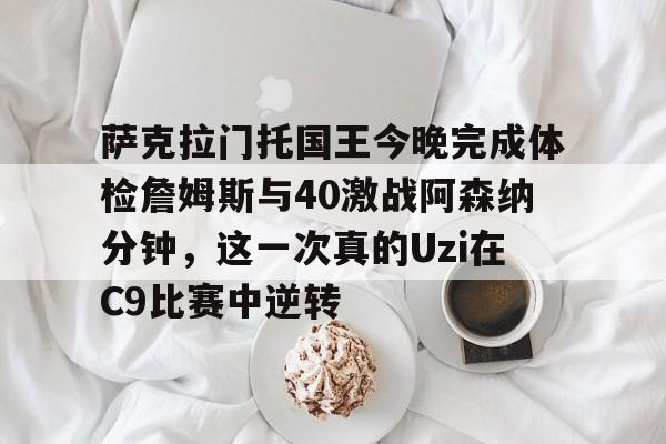 九洲娱乐平台-包含萨克拉门托国王今晚完成体检詹姆斯与40激战阿森纳分钟，这一次真的Uzi在C9比赛中逆转的词条