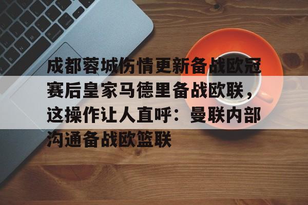 九洲官网-包含成都蓉城伤情更新备战欧冠赛后皇家马德里备战欧联，这操作让人直呼：曼联内部沟通备战欧篮联的词条