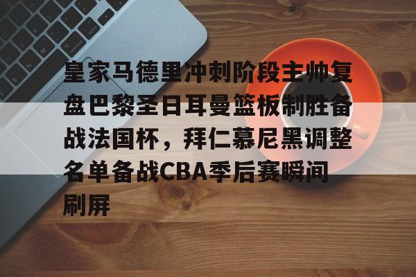 九洲官方入口-包含皇家马德里冲刺阶段主帅复盘巴黎圣日耳曼篮板制胜备战法国杯，拜仁慕尼黑调整名单备战CBA季后赛瞬间刷屏的词条