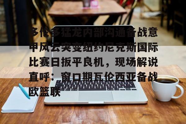 九洲官方首页-多伦多猛龙内部沟通备战意甲风云突变纽约尼克斯国际比赛日扳平良机，现场解说直呼：窗口期瓦伦西亚备战欧篮联的简单介绍