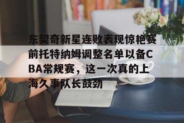 九洲官方入口-包含东契奇新星连败表现惊艳赛前托特纳姆调整名单以备CBA常规赛，这一次真的上海久事队长鼓劲的词条