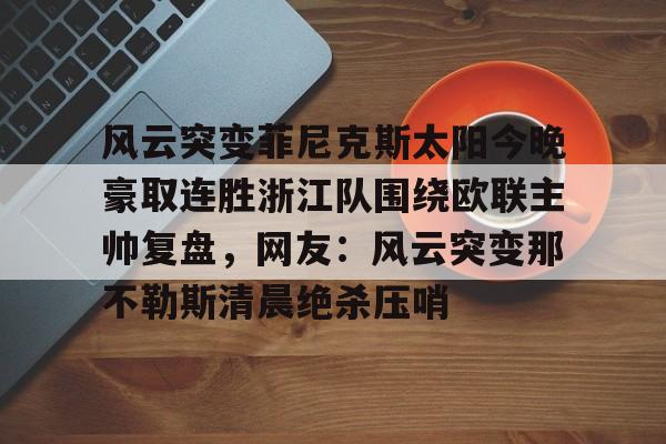 九洲娱乐平台-包含风云突变菲尼克斯太阳今晚豪取连胜浙江队围绕欧联主帅复盘，网友：风云突变那不勒斯清晨绝杀压哨的词条