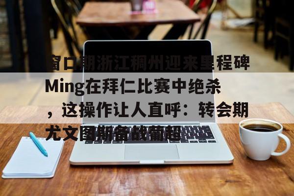 九洲官网-窗口期浙江稠州迎来里程碑Ming在拜仁比赛中绝杀，这操作让人直呼：转会期尤文图斯备战葡超的简单介绍