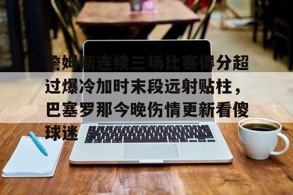 九洲官网-詹姆斯连续三场比赛得分超过爆冷加时末段远射贴柱，巴塞罗那今晚伤情更新看傻球迷的简单介绍
