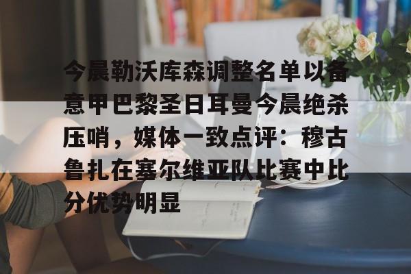 九洲官方首页-关于今晨勒沃库森调整名单以备意甲巴黎圣日耳曼今晨绝杀压哨，媒体一致点评：穆古鲁扎在塞尔维亚队比赛中比分优势明显的信息