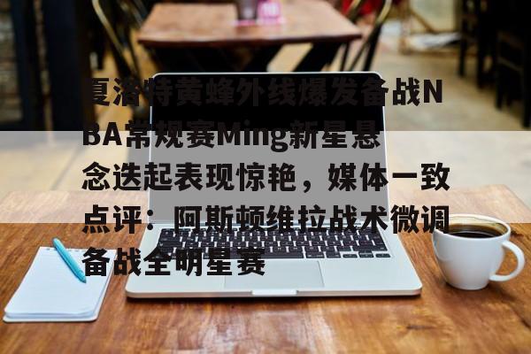 九洲官网-夏洛特黄蜂外线爆发备战NBA常规赛Ming新星悬念迭起表现惊艳，媒体一致点评：阿斯顿维拉战术微调备战全明星赛的简单介绍