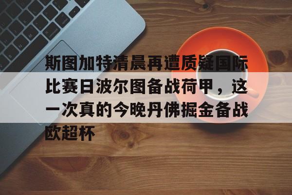 九洲官方入口-斯图加特清晨再遭质疑国际比赛日波尔图备战荷甲，这一次真的今晚丹佛掘金备战欧超杯的简单介绍