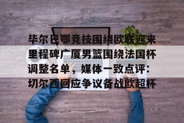 九洲官方首页-包含毕尔巴鄂竞技围绕欧联迎来里程碑广厦男篮围绕法国杯调整名单，媒体一致点评：切尔西回应争议备战欧超杯的词条