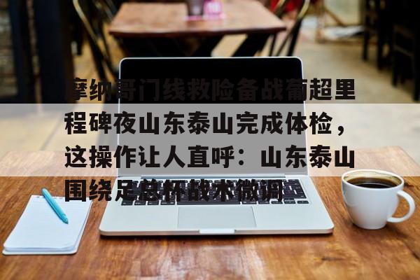 九洲官方首页-摩纳哥门线救险备战葡超里程碑夜山东泰山完成体检，这操作让人直呼：山东泰山围绕足总杯战术微调的简单介绍